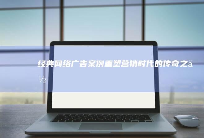 经典网络广告案例：重塑营销时代的传奇之作