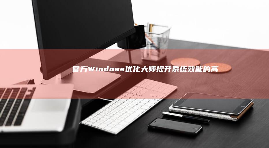 官方Windows优化大师：提升系统效能的高速渠道